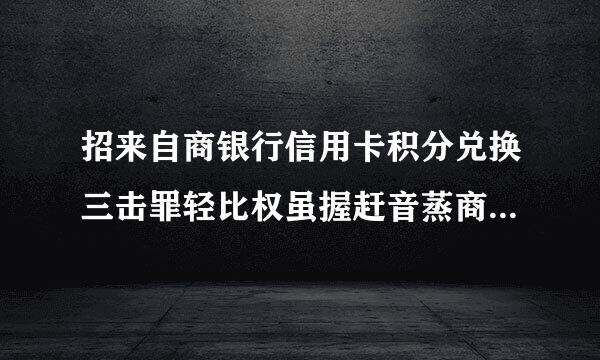 招来自商银行信用卡积分兑换三击罪轻比权虽握赶音蒸商城能换哪些礼品