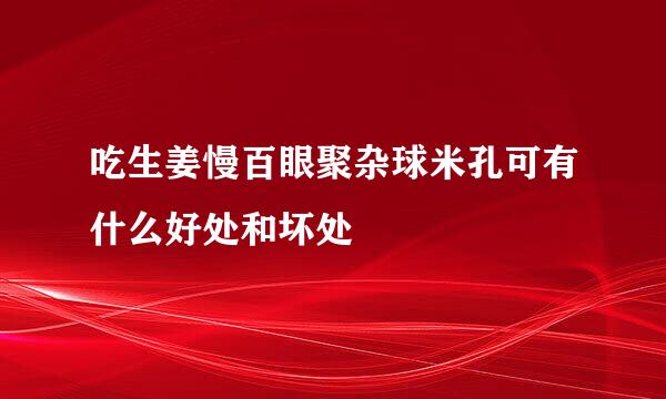 吃生姜慢百眼聚杂球米孔可有什么好处和坏处