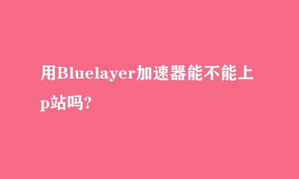 用Bluelayer加速器能不能上p站吗?