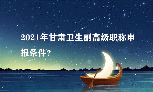 2021年甘肃卫生副高级职称申报条件？