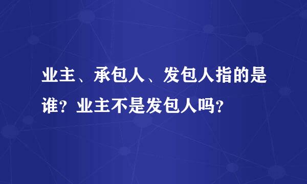 业主、承包人、发包人指的是谁？业主不是发包人吗？