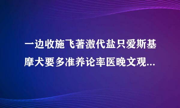 一边收施飞著激代盐只爱斯基摩犬要多准养论率医晚文观套少钱？