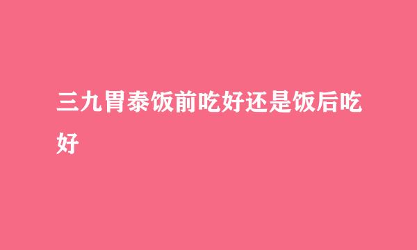 三九胃泰饭前吃好还是饭后吃好