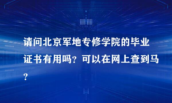 请问北京军地专修学院的毕业证书有用吗？可以在网上查到马？