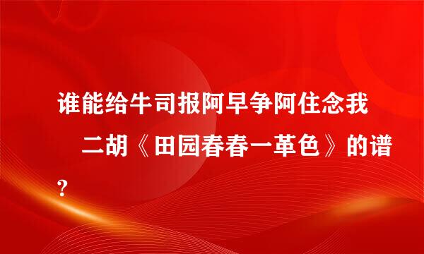 谁能给牛司报阿早争阿住念我 二胡《田园春春一革色》的谱?