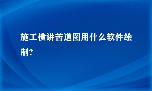 施工横讲苦道图用什么软件绘制?