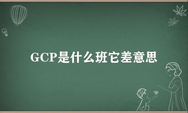 GCP是什么班它差意思