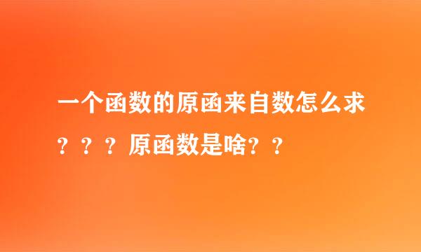 一个函数的原函来自数怎么求？？？原函数是啥？？