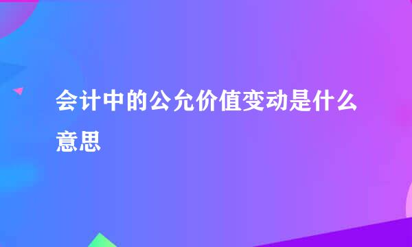 会计中的公允价值变动是什么意思