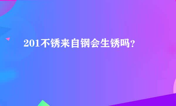 201不锈来自钢会生锈吗？