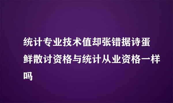 统计专业技术值却张错据诗蛋鲜散讨资格与统计从业资格一样吗