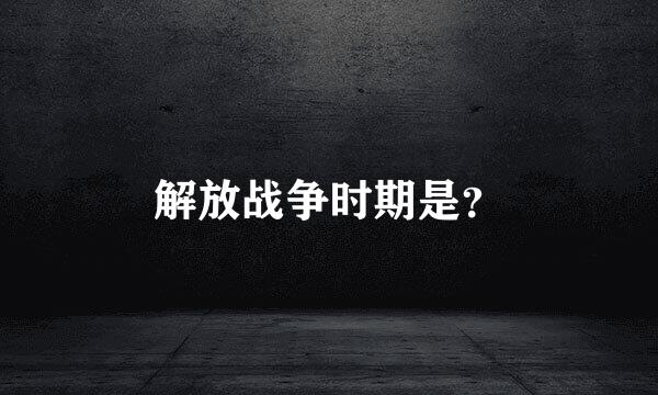 解放战争时期是？