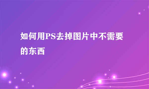 如何用PS去掉图片中不需要的东西