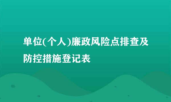 单位(个人)廉政风险点排查及防控措施登记表