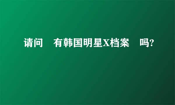 请问 有韩国明星X档案 吗?