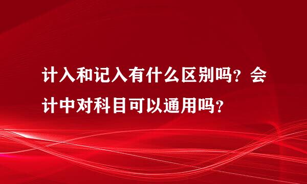 计入和记入有什么区别吗？会计中对科目可以通用吗？