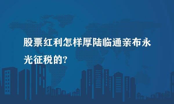 股票红利怎样厚陆临通亲布永光征税的?