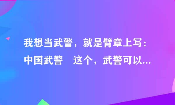 我想当武警，就是臂章上写：中国武警 这个，武警可以经常外出吗候尔战形后附德苗受？武警和解放军一样当完多少年政府给多少