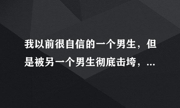 我以前很自信的一个男生，但是被另一个男生彻底击垮，我变得卑微，臣服······