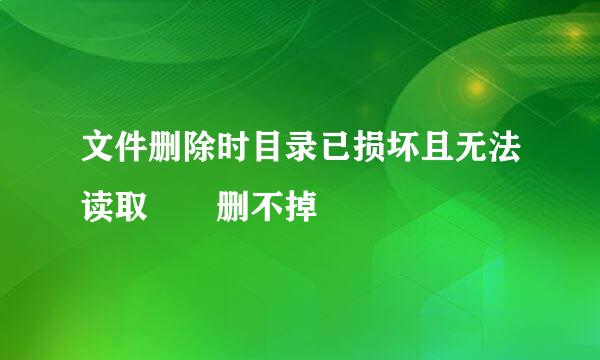 文件删除时目录已损坏且无法读取  删不掉