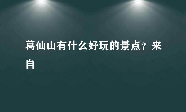 葛仙山有什么好玩的景点？来自