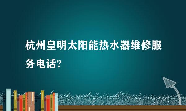 杭州皇明太阳能热水器维修服务电话?