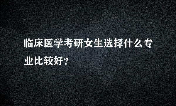 临床医学考研女生选择什么专业比较好？