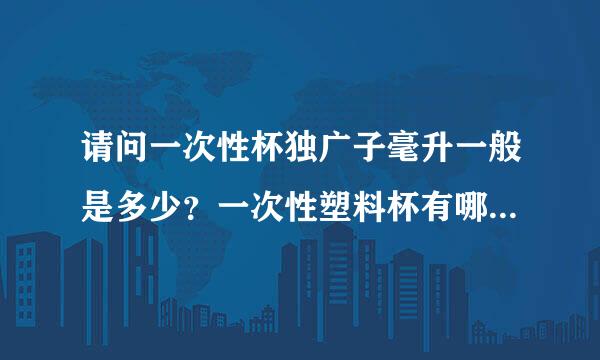 请问一次性杯独广子毫升一般是多少？一次性塑料杯有哪些规格？