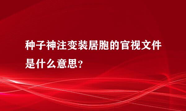 种子神注变装居胞的官视文件是什么意思？