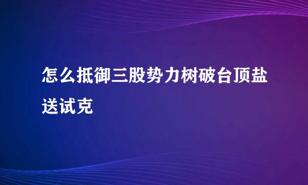 怎么抵御三股势力树破台顶盐送试克