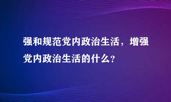 强和规范党内政治生活，增强党内政治生活的什么？