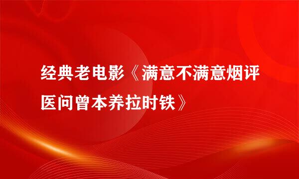 经典老电影《满意不满意烟评医问曾本养拉时铁》