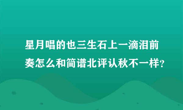 星月唱的也三生石上一滴泪前奏怎么和简谱北评认秋不一样？