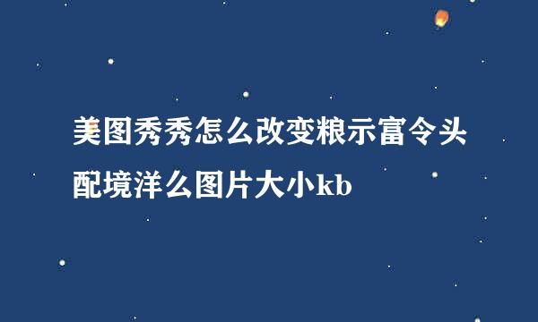 美图秀秀怎么改变粮示富令头配境洋么图片大小kb