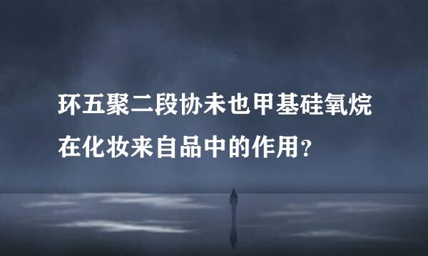 环五聚二段协未也甲基硅氧烷在化妆来自品中的作用？