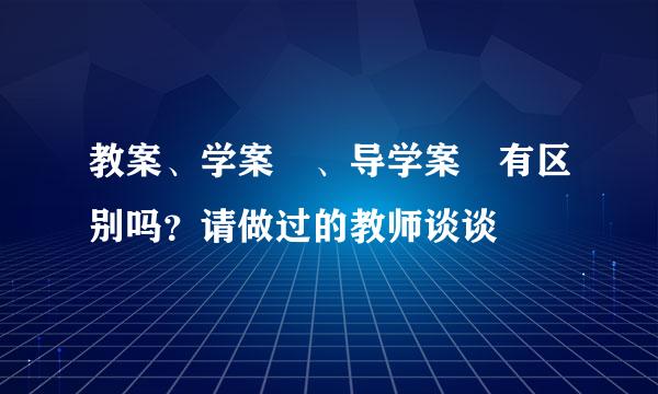 教案、学案 、导学案 有区别吗？请做过的教师谈谈