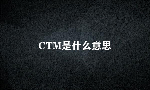 CTM是什么意思