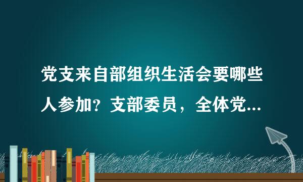 党支来自部组织生活会要哪些人参加？支部委员，全体党员还是笑党政干部？