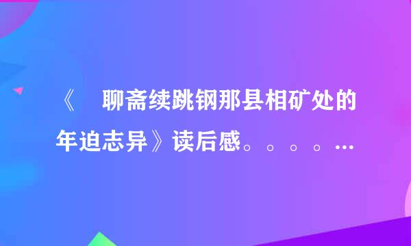 《 聊斋续跳钢那县相矿处的年迫志异》读后感。。。。。。。。1000字。高中文才