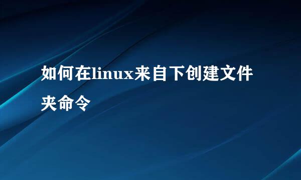 如何在linux来自下创建文件夹命令