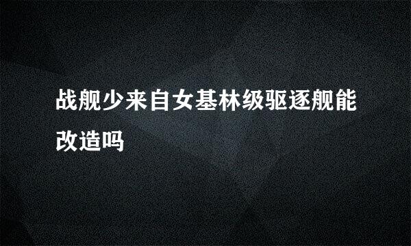 战舰少来自女基林级驱逐舰能改造吗