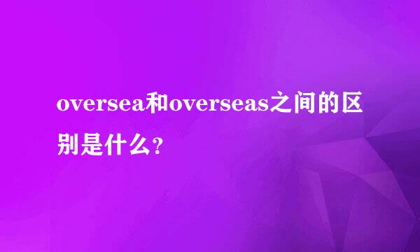 oversea和overseas之间的区别是什么？