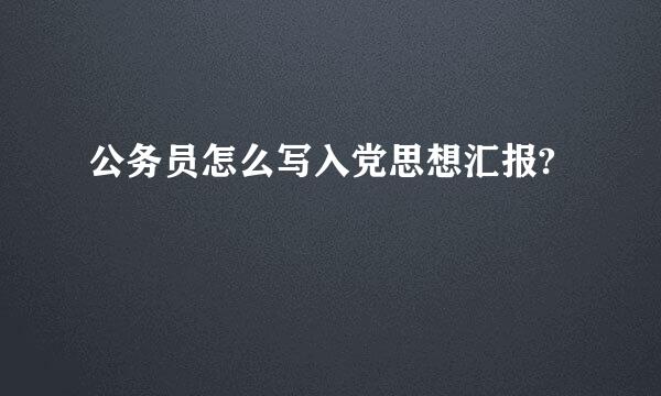 公务员怎么写入党思想汇报?