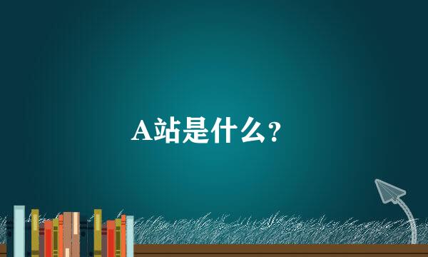 A站是什么？