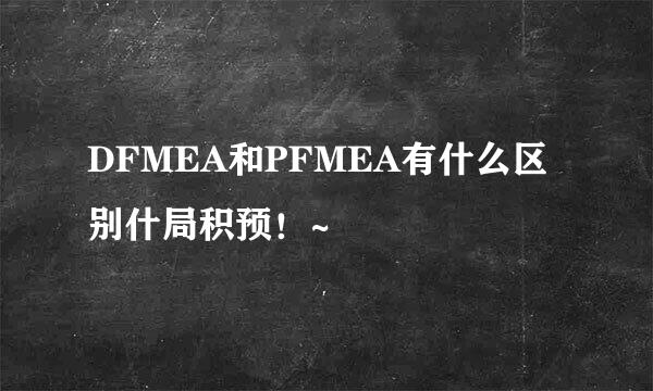 DFMEA和PFMEA有什么区别什局积预！~