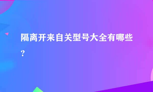 隔离开来自关型号大全有哪些？