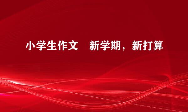 小学生作文 新学期，新打算