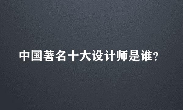 中国著名十大设计师是谁？