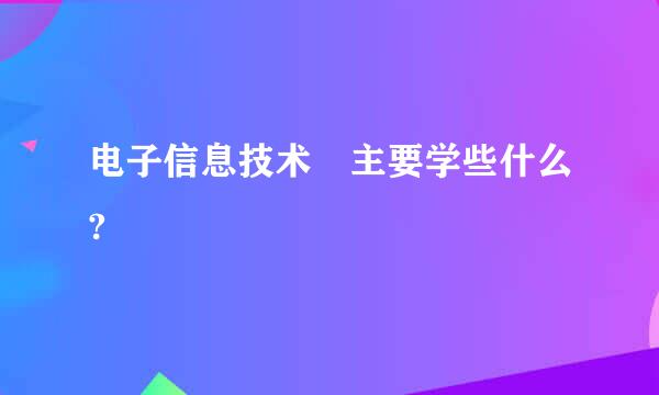 电子信息技术 主要学些什么?