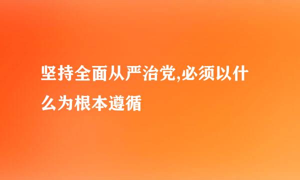 坚持全面从严治党,必须以什么为根本遵循